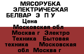 МЯСОРУБКА ЭЛЕКТРИЧЕСКАЯ БЕЛВАР KЭM-П2У-202-00 › Цена ­ 3 450 - Московская обл., Москва г. Электро-Техника » Бытовая техника   . Московская обл.,Москва г.